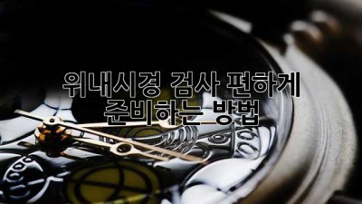 위내시경 검사, 편하게 준비하는 방법